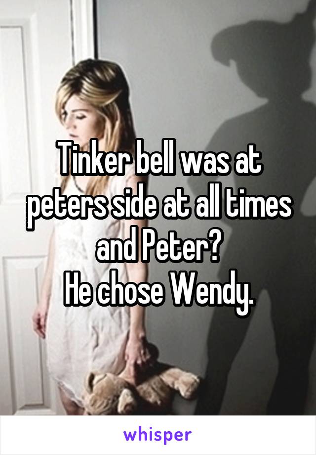 Tinker bell was at peters side at all times and Peter?
He chose Wendy.