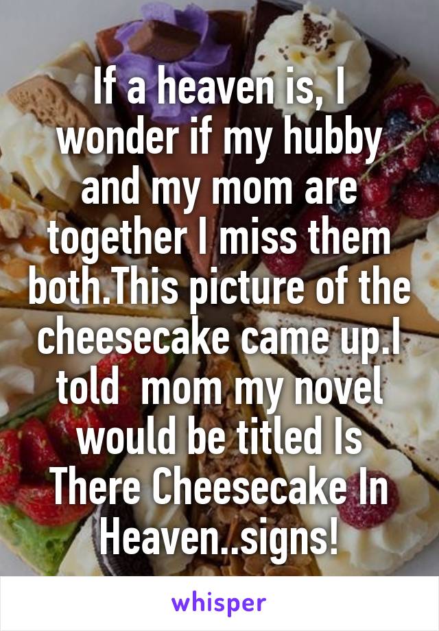 If a heaven is, I wonder if my hubby and my mom are together I miss them both.This picture of the cheesecake came up.I told  mom my novel would be titled Is There Cheesecake In Heaven..signs!