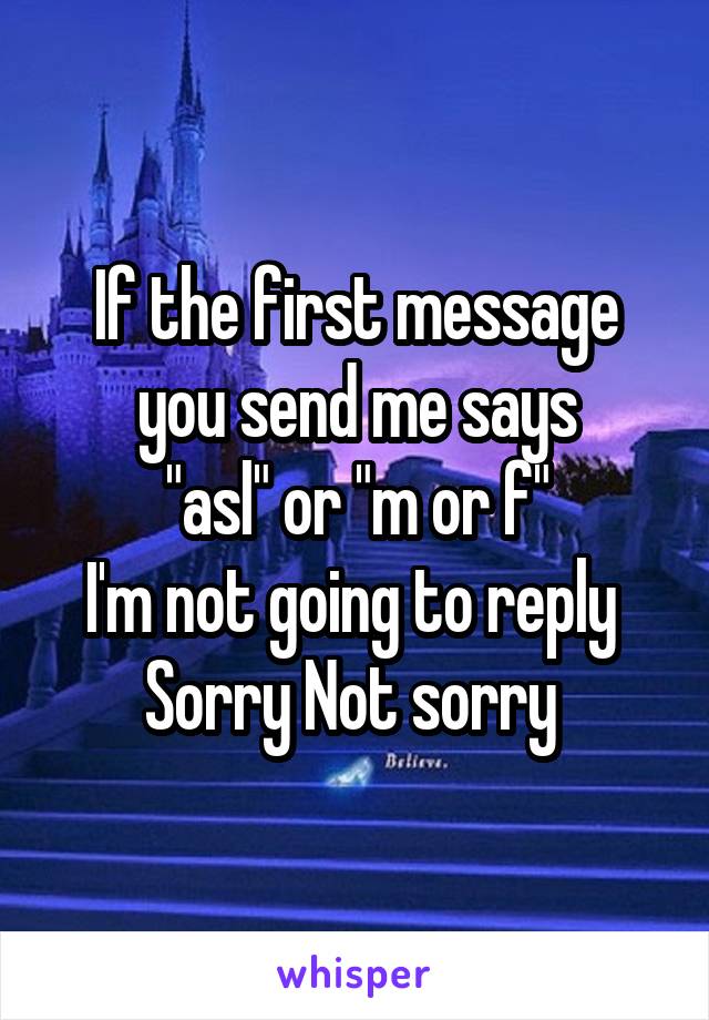 If the first message you send me says
"asl" or "m or f"
I'm not going to reply 
Sorry Not sorry 