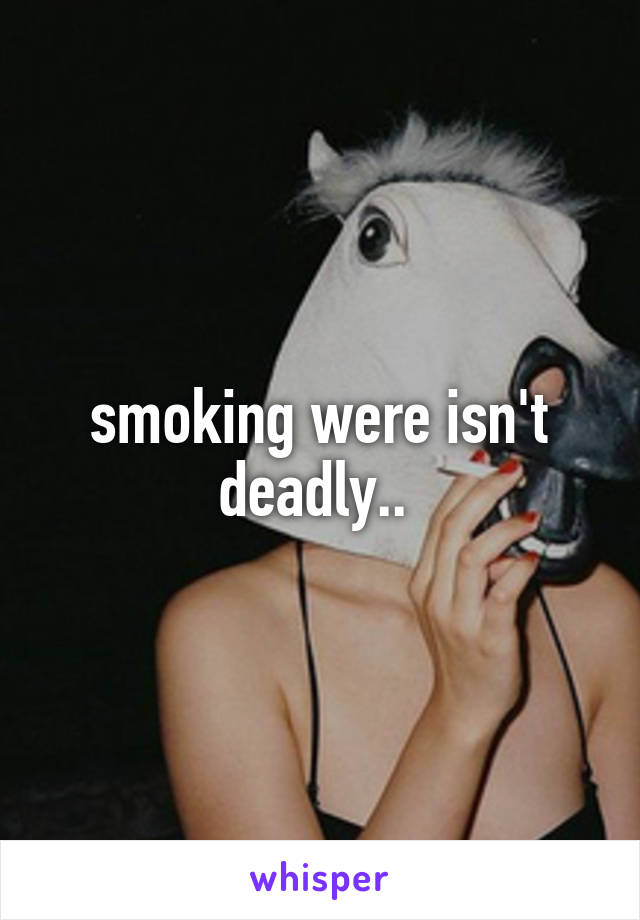smoking were isn't deadly.. 