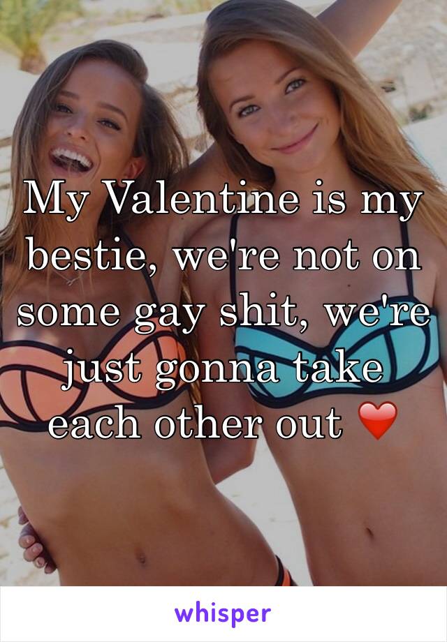 My Valentine is my bestie, we're not on some gay shit, we're just gonna take each other out ❤️