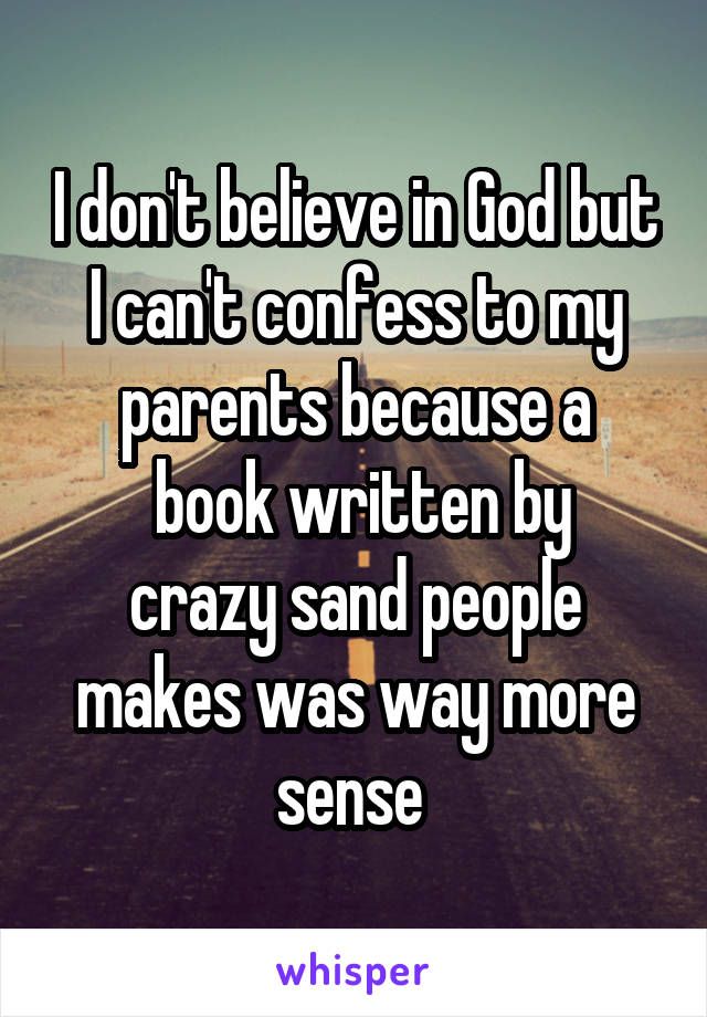 I don't believe in God but I can't confess to my parents because a
 book written by crazy sand people makes was way more sense 