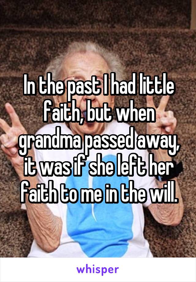 In the past I had little faith, but when grandma passed away, it was if she left her faith to me in the will.