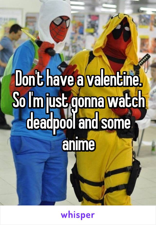 Don't have a valentine. So I'm just gonna watch deadpool and some anime