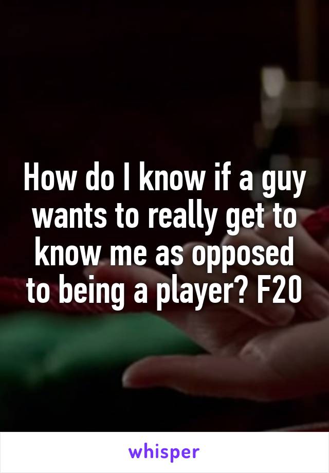 How do I know if a guy wants to really get to know me as opposed to being a player? F20