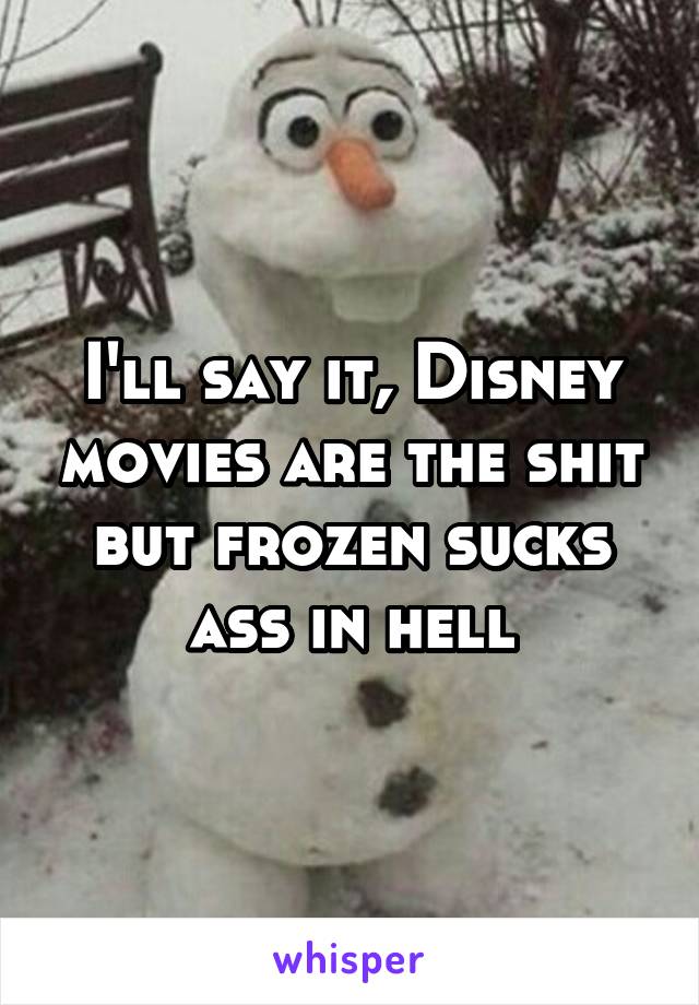 I'll say it, Disney movies are the shit but frozen sucks ass in hell
