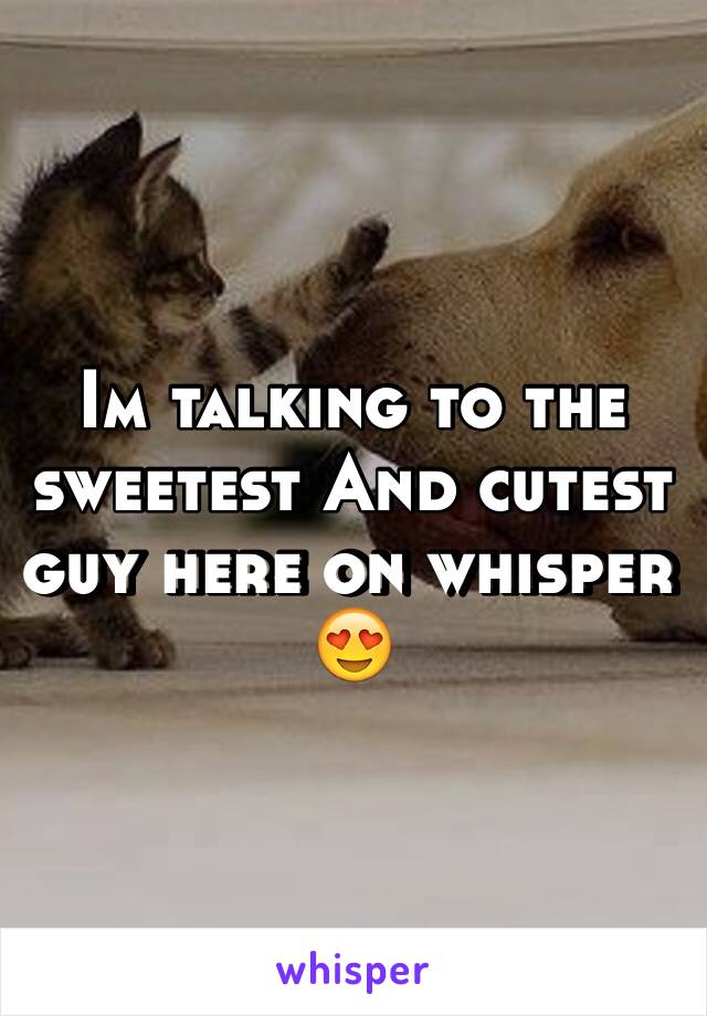 Im talking to the sweetest And cutest guy here on whisper 😍