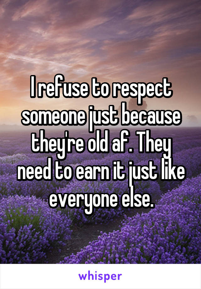 I refuse to respect someone just because they're old af. They need to earn it just like everyone else.