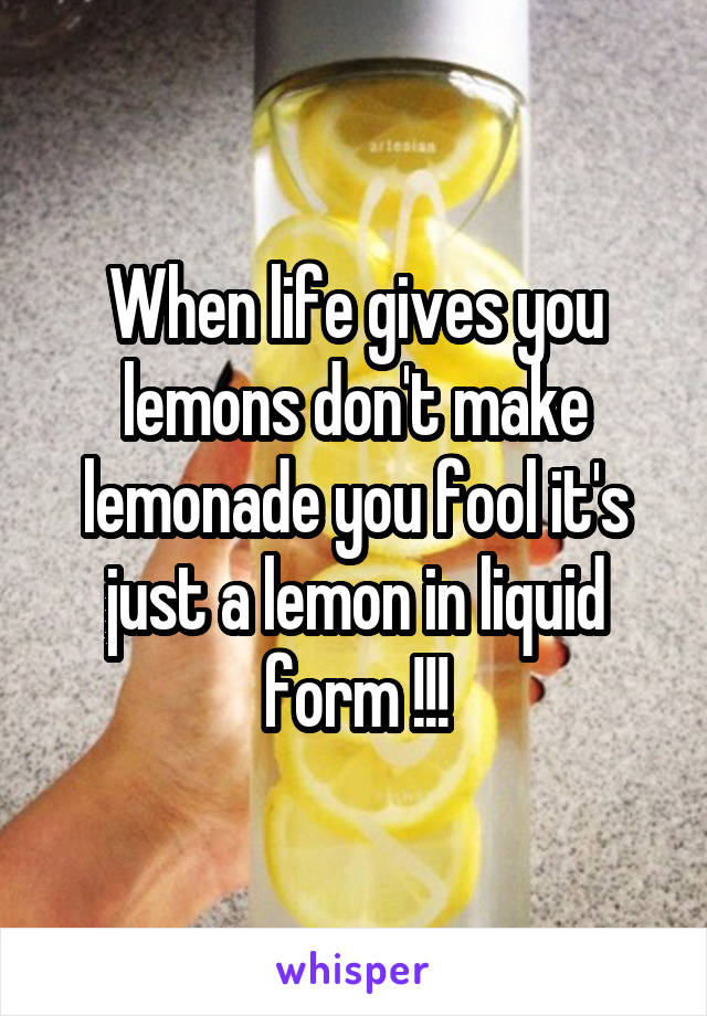 When life gives you lemons don't make lemonade you fool it's just a lemon in liquid form !!!