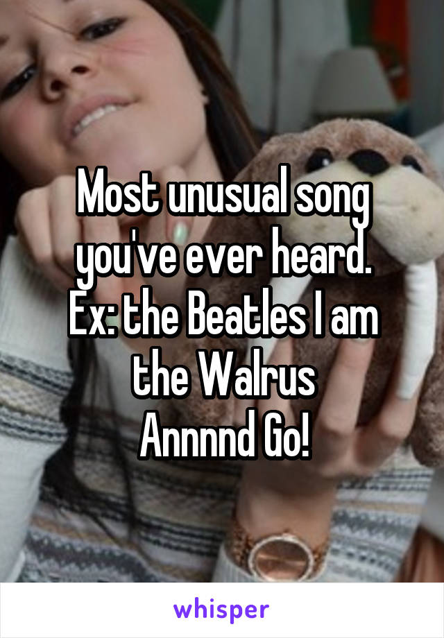 Most unusual song you've ever heard.
Ex: the Beatles I am the Walrus
Annnnd Go!