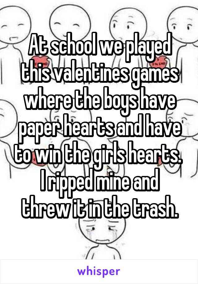 At school we played this valentines games where the boys have paper hearts and have to win the girls hearts. 
I ripped mine and threw it in the trash.
