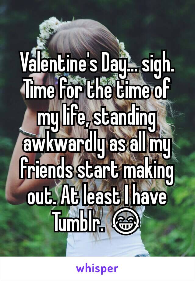 Valentine's Day... sigh. Time for the time of my life, standing awkwardly as all my friends start making out. At least I have Tumblr. 😂