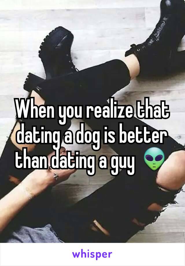 When you realize that dating a dog is better than dating a guy 👽