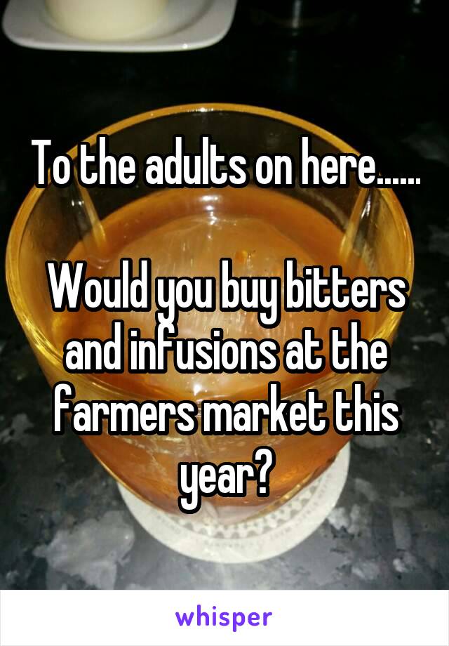 To the adults on here...... 
Would you buy bitters and infusions at the farmers market this year?
