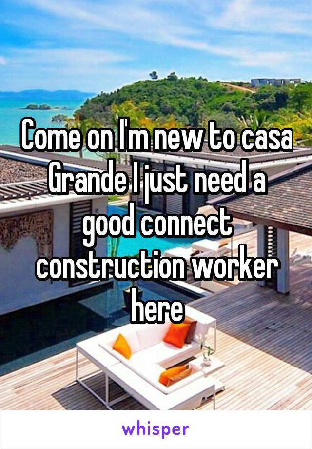 Come on I'm new to casa Grande I just need a good connect construction worker here