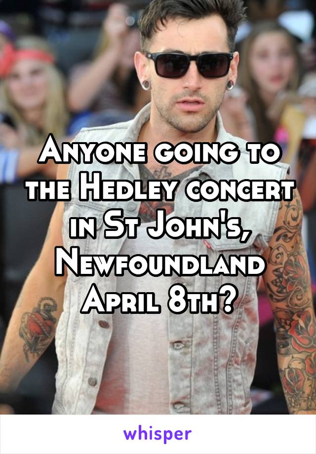 Anyone going to the Hedley concert in St John's, Newfoundland April 8th?