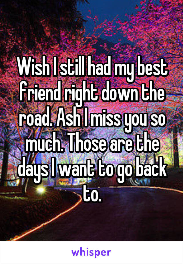 Wish I still had my best friend right down the road. Ash I miss you so much. Those are the days I want to go back to.