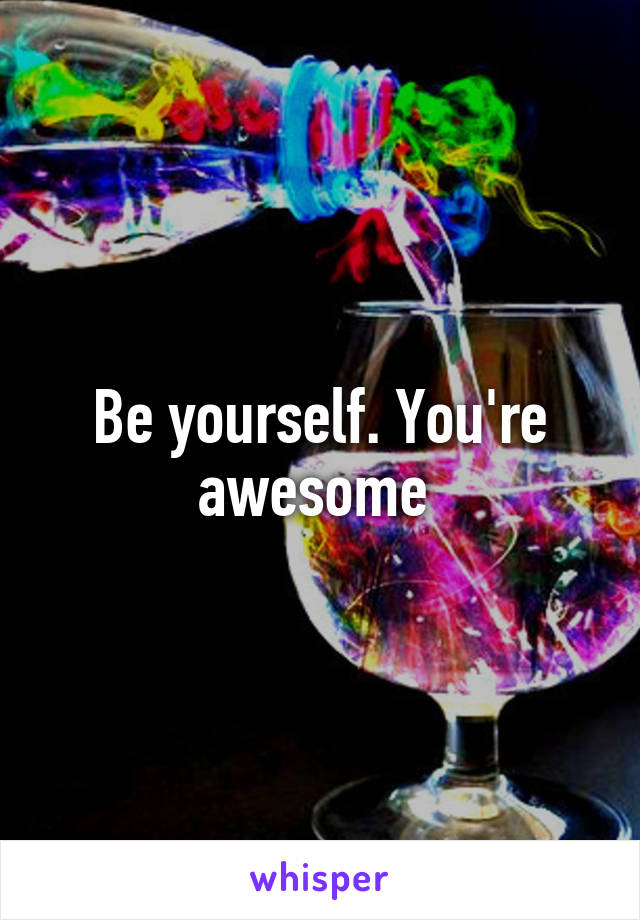 Be yourself. You're awesome 