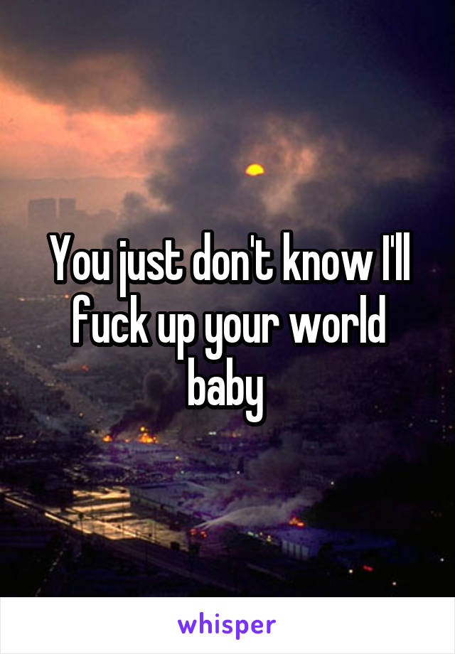 You just don't know I'll fuck up your world baby 