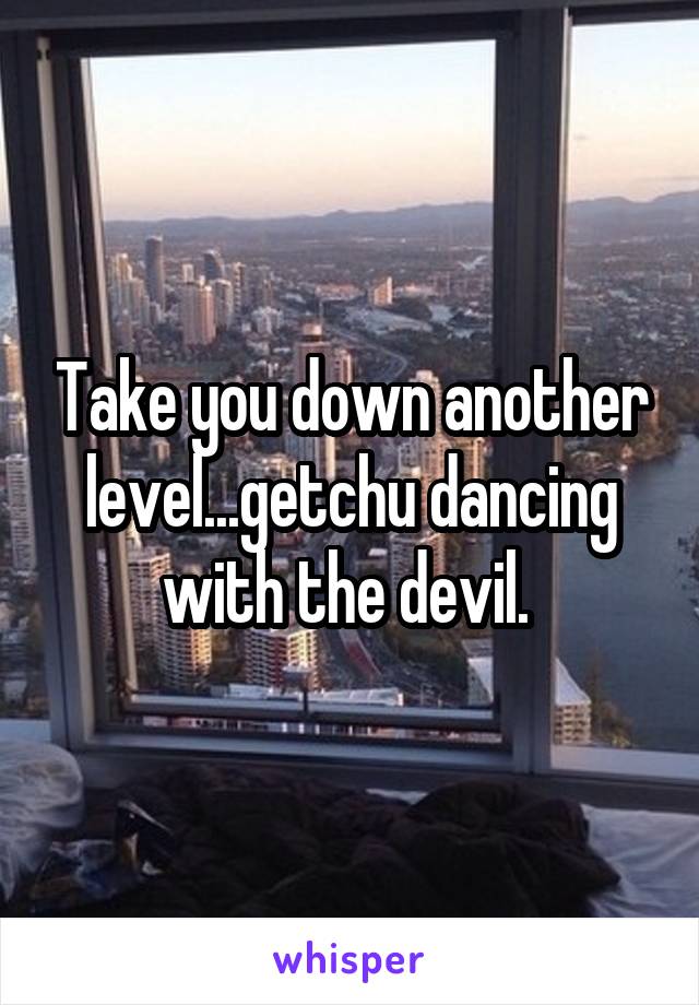 Take you down another level...getchu dancing with the devil. 