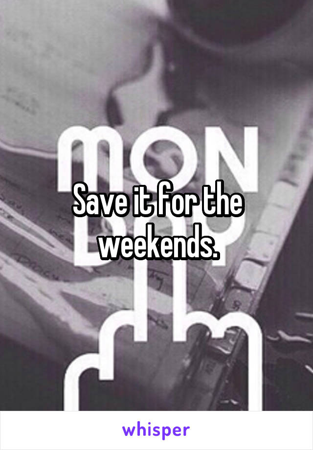 Save it for the weekends.
