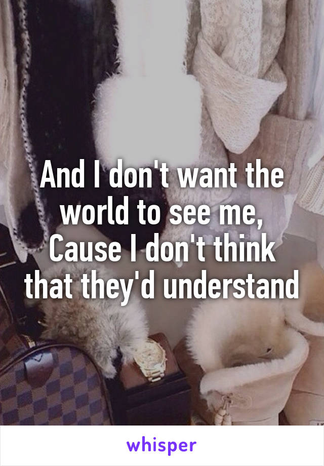 And I don't want the world to see me,
Cause I don't think that they'd understand