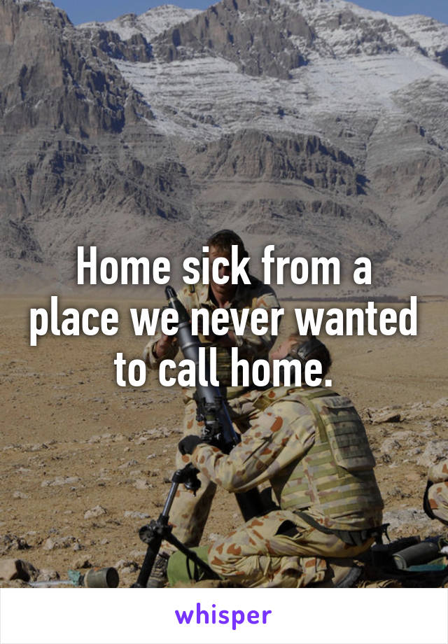 Home sick from a place we never wanted to call home.