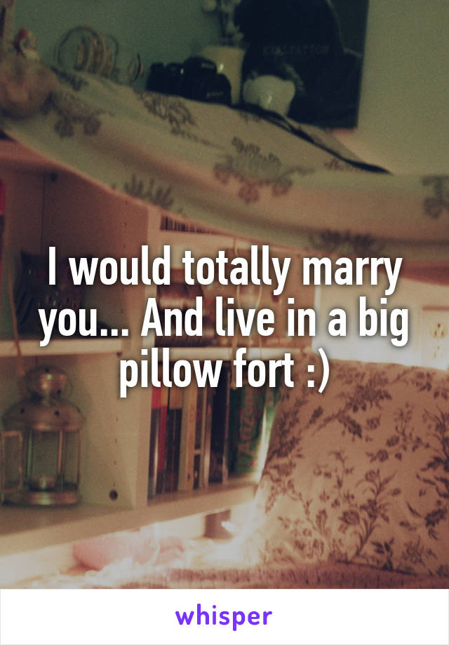 I would totally marry you... And live in a big pillow fort :)