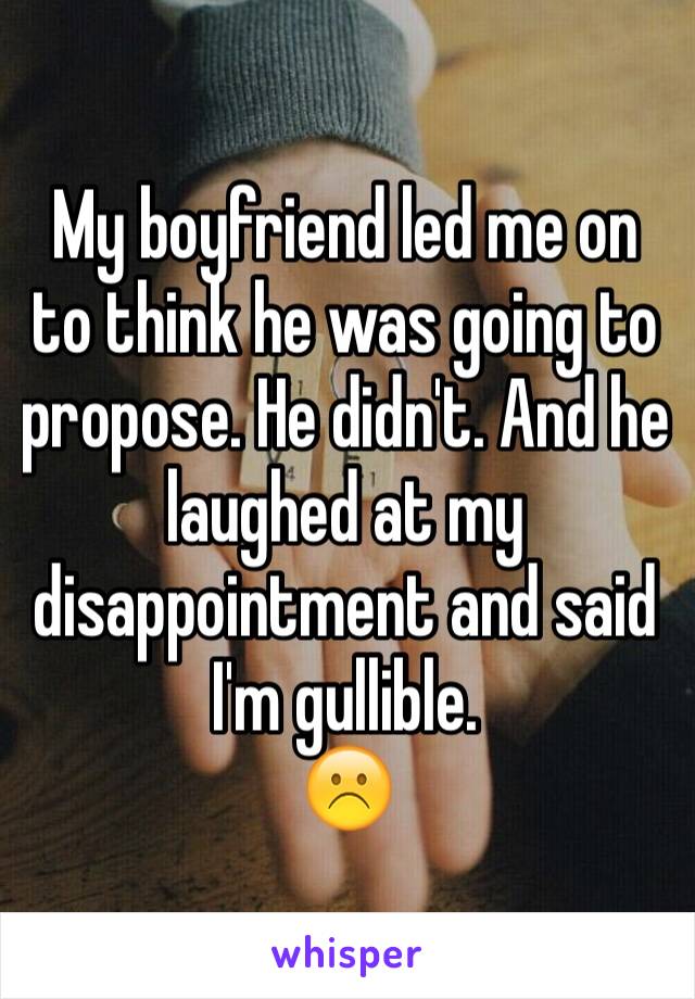 My boyfriend led me on to think he was going to propose. He didn't. And he laughed at my disappointment and said I'm gullible. 
☹️