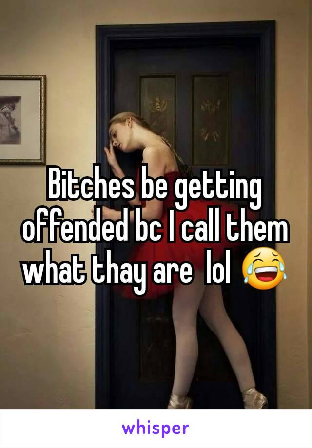 Bitches be getting offended bc I call them what thay are  lol 😂