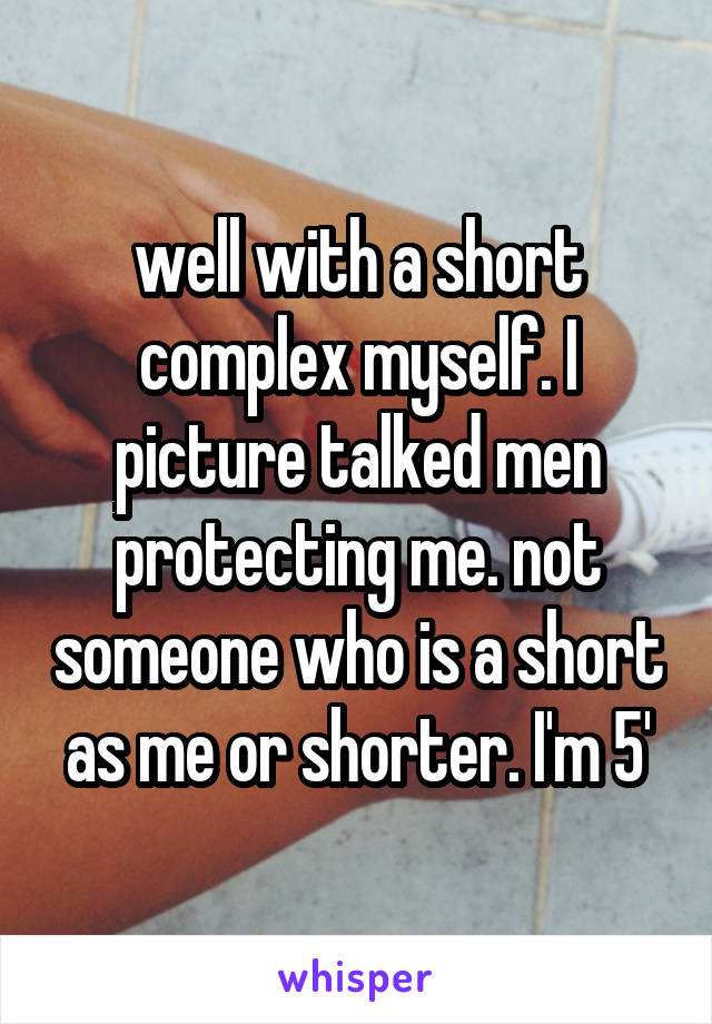 well with a short complex myself. I picture talked men protecting me. not someone who is a short as me or shorter. I'm 5'