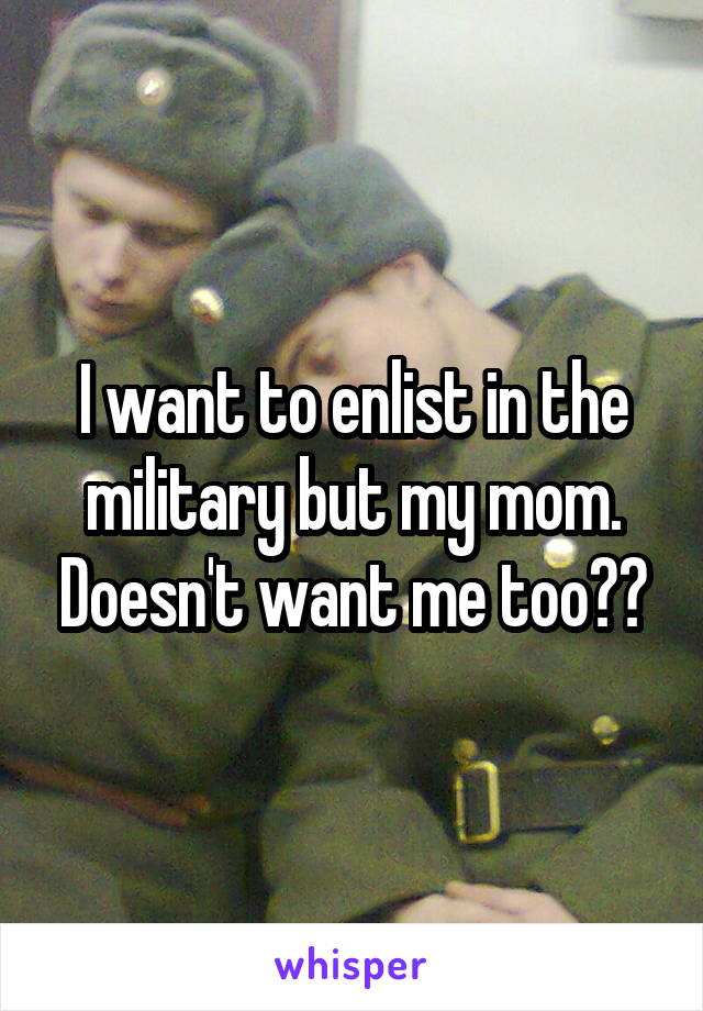 I want to enlist in the military but my mom. Doesn't want me too??