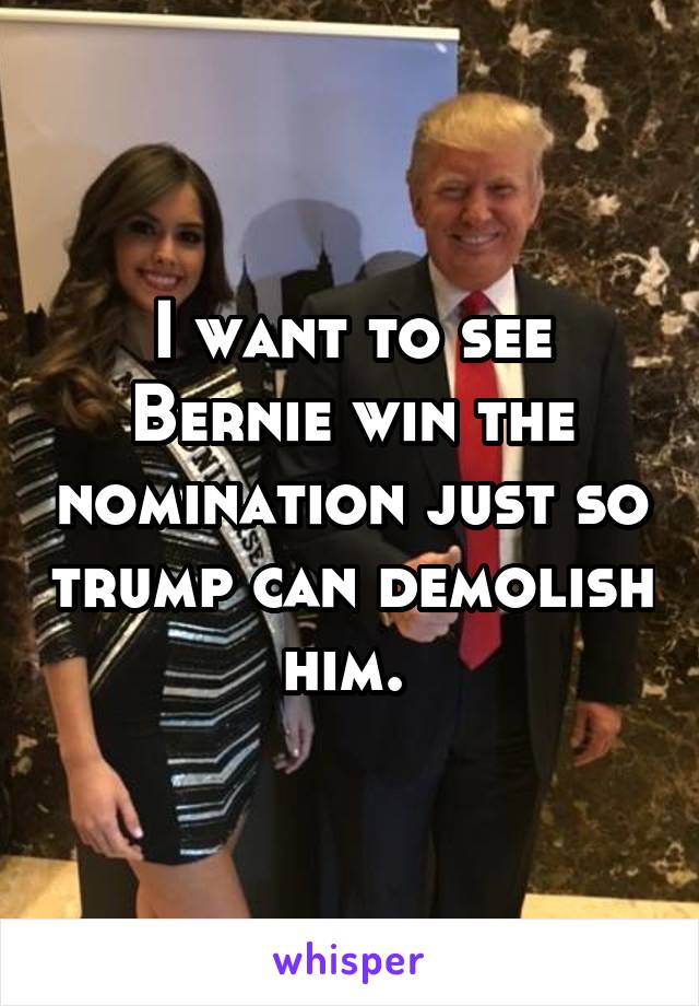 I want to see Bernie win the nomination just so trump can demolish him. 