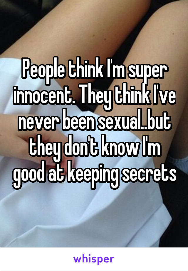 People think I'm super innocent. They think I've never been sexual..but they don't know I'm good at keeping secrets 