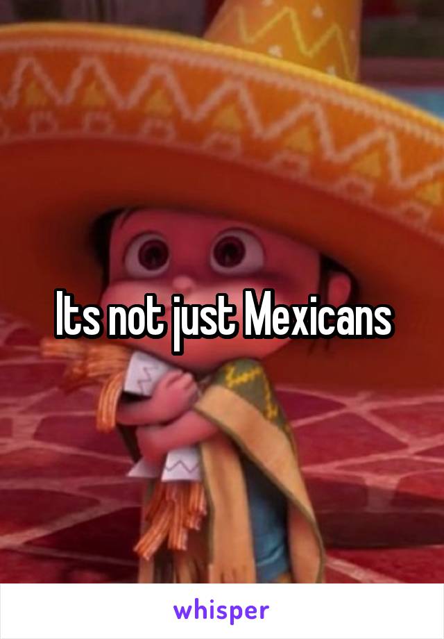 Its not just Mexicans