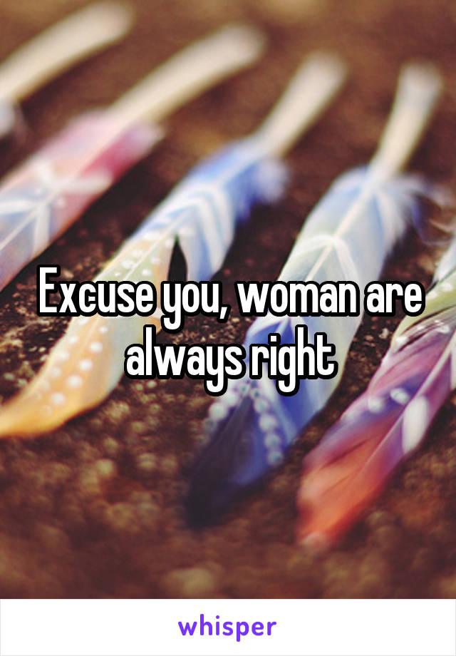 Excuse you, woman are always right
