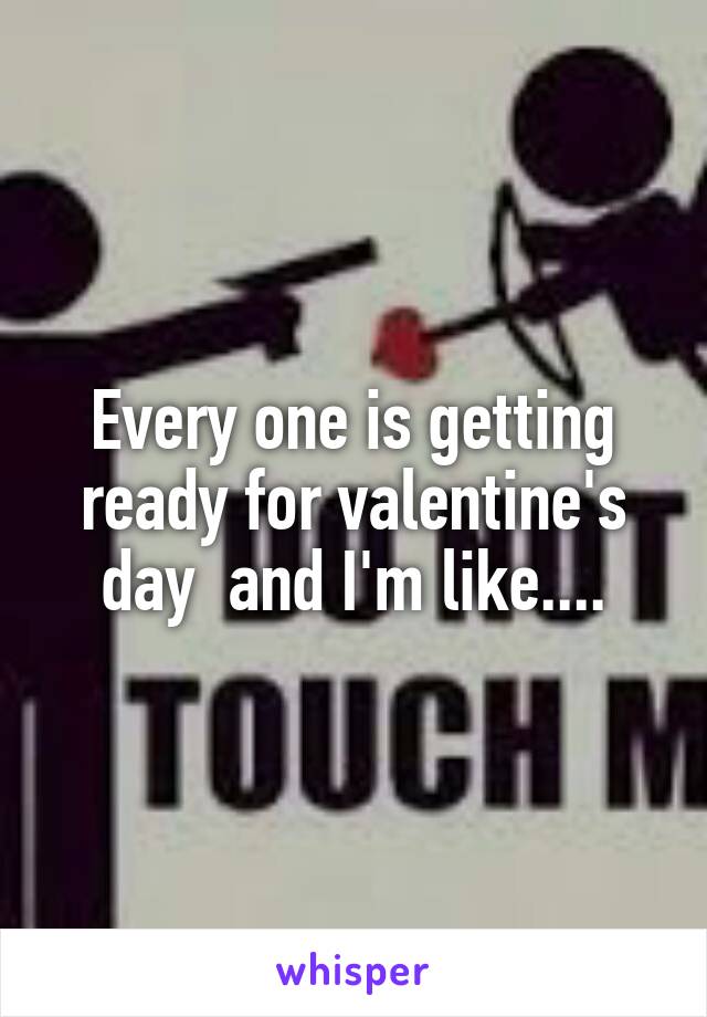 Every one is getting ready for valentine's day  and I'm like....