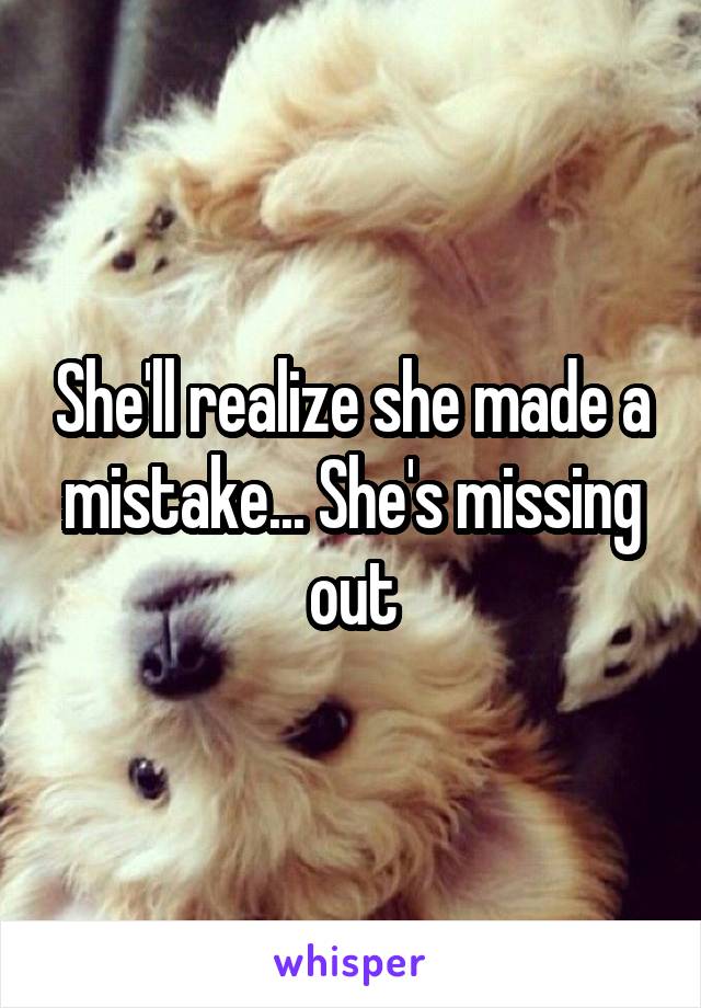 She'll realize she made a mistake... She's missing out