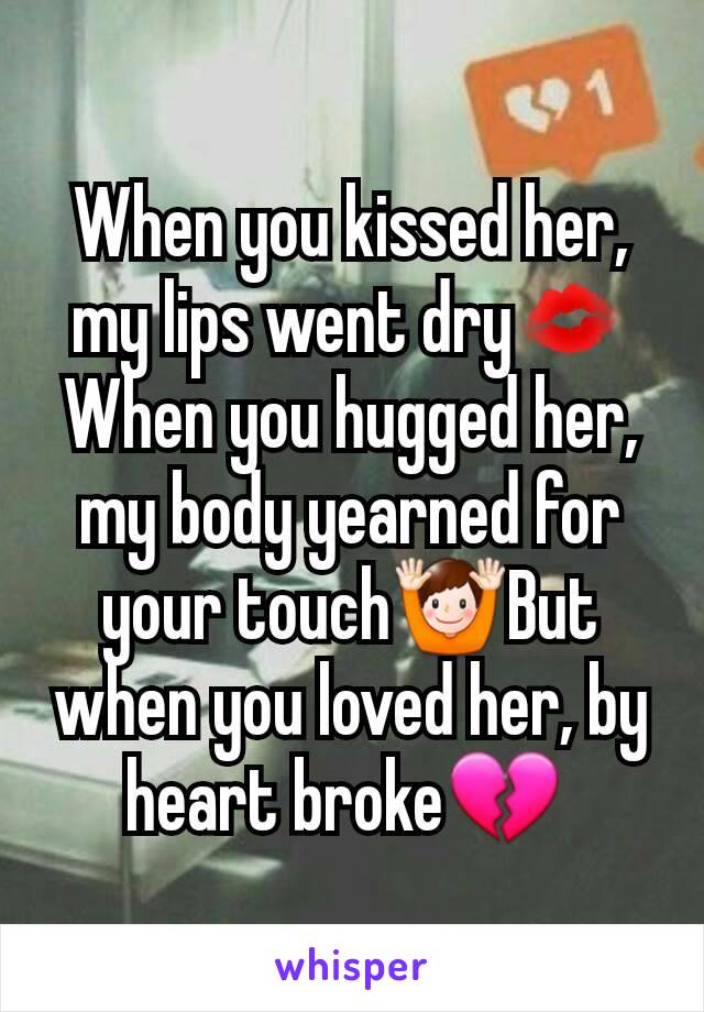 When you kissed her, my lips went dry💋When you hugged her, my body yearned for your touch🙌But when you loved her, by heart broke💔 