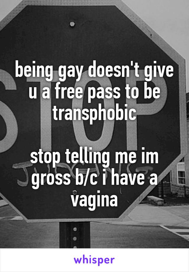 being gay doesn't give u a free pass to be transphobic

stop telling me im gross b/c i have a vagina