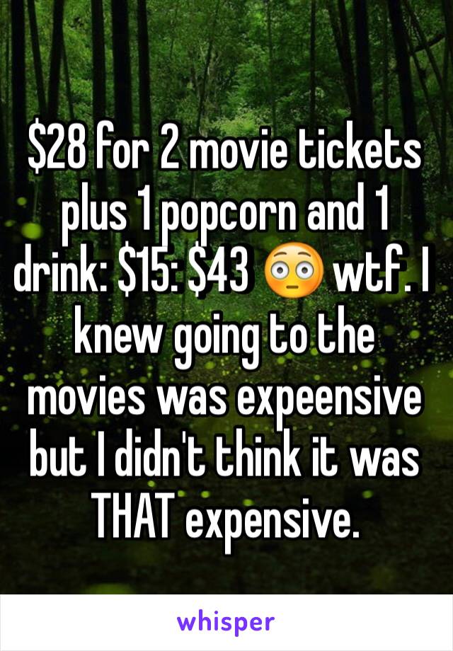 $28 for 2 movie tickets plus 1 popcorn and 1 drink: $15: $43 😳 wtf. I knew going to the movies was expeensive but I didn't think it was THAT expensive. 