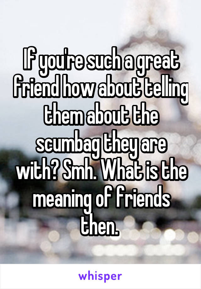 If you're such a great friend how about telling them about the scumbag they are with? Smh. What is the meaning of friends then. 