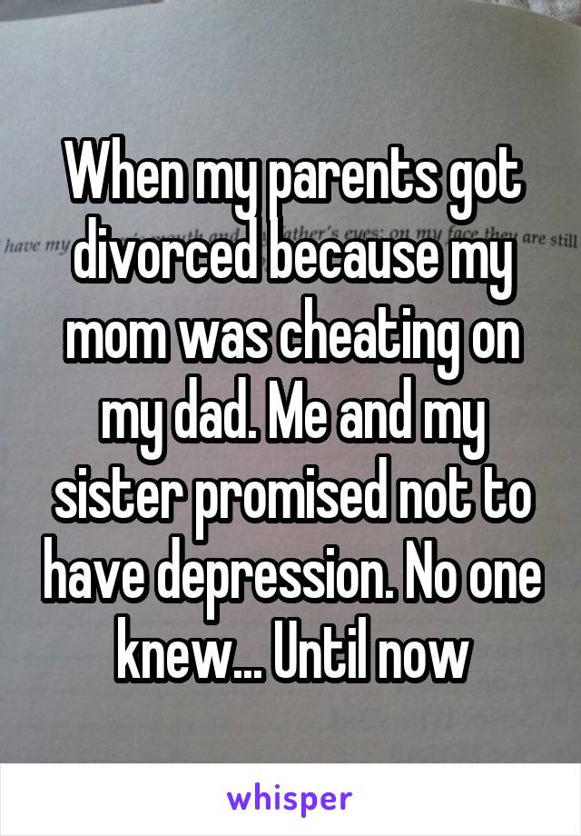 When my parents got divorced because my mom was cheating on my dad. Me and my sister promised not to have depression. No one knew... Until now