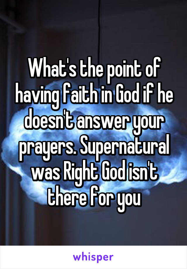 What's the point of having faith in God if he doesn't answer your prayers. Supernatural was Right God isn't there for you