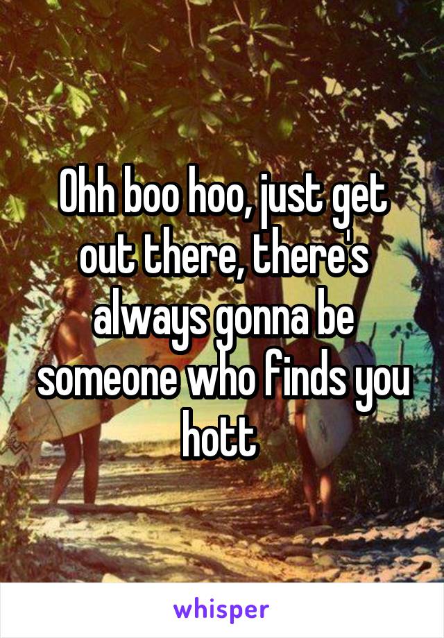 Ohh boo hoo, just get out there, there's always gonna be someone who finds you hott 