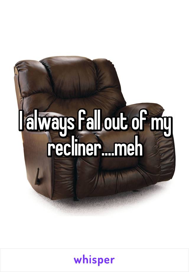 I always fall out of my recliner....meh