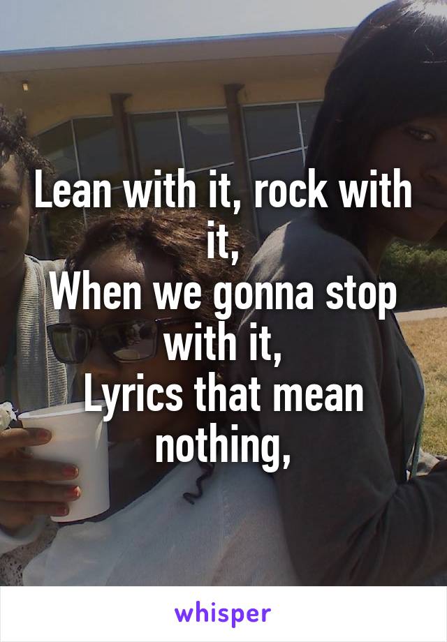 Lean with it, rock with it,
When we gonna stop with it,
Lyrics that mean nothing,