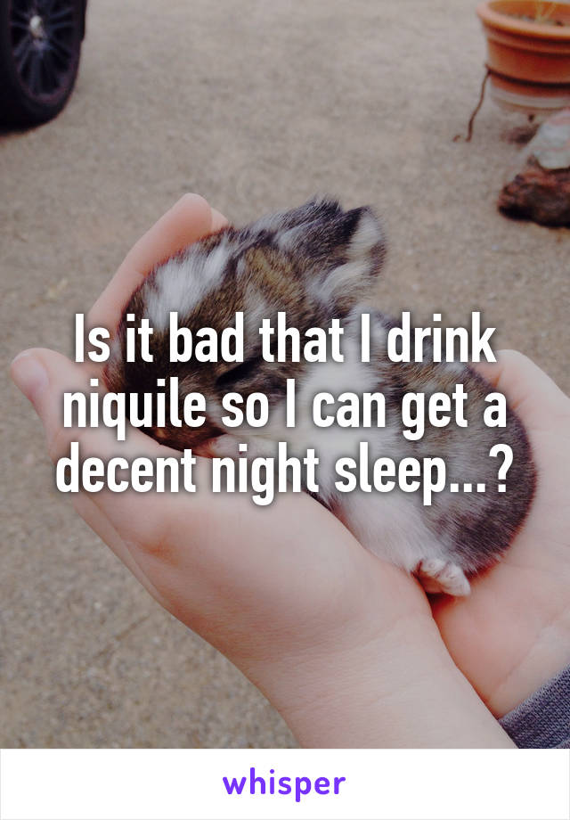 Is it bad that I drink niquile so I can get a decent night sleep...?