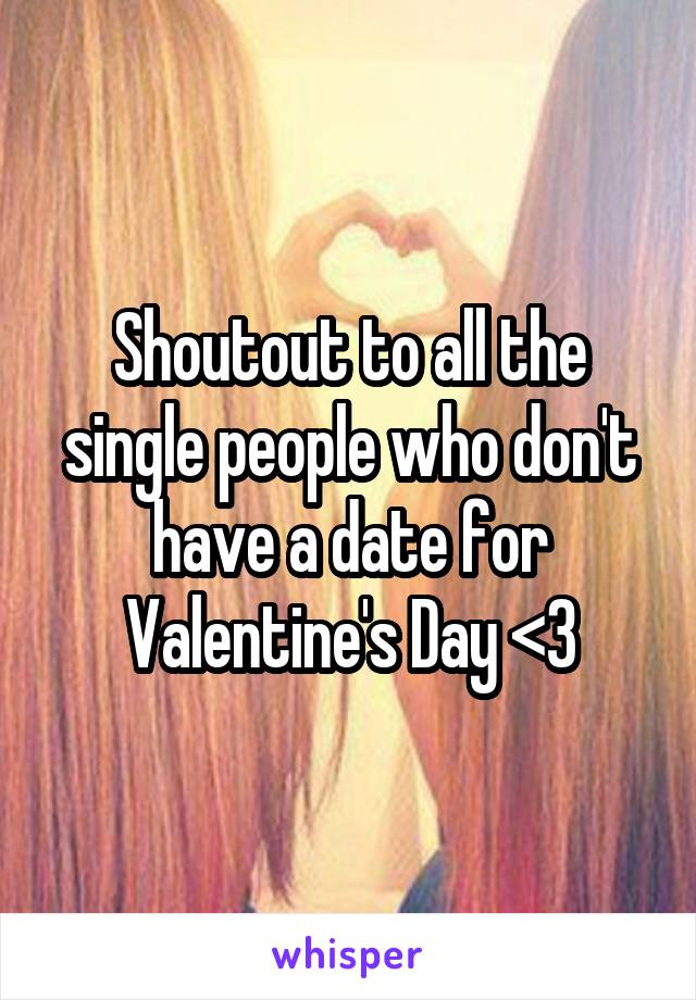 Shoutout to all the single people who don't have a date for Valentine's Day <3
