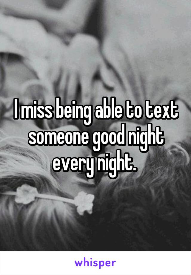 I miss being able to text someone good night every night. 